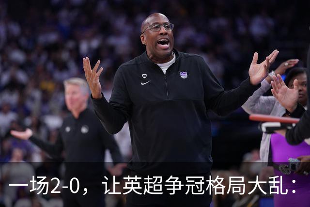 一场2-0，让英超争冠格局大乱：前2积分相同，竞争白热化