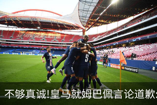 不够真诚!皇马就姆巴佩言论道歉:给中国人民带来的不快与冒犯 致以诚挚歉意