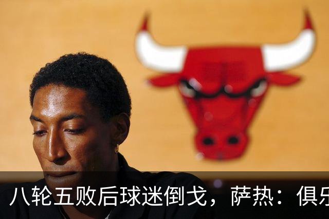 八轮五败后球迷倒戈，萨热：俱乐部内部没有杂音