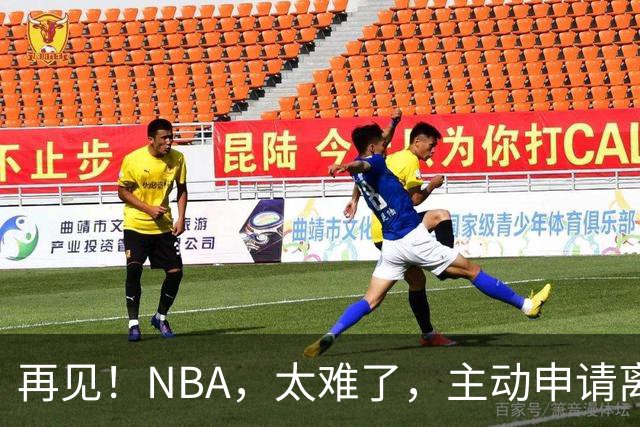 再见！NBA，太难了，主动申请离队，才22岁的超级天才啊