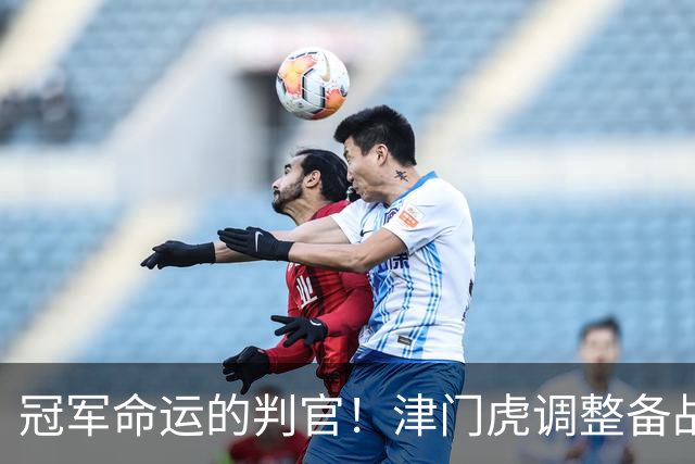 冠军命运的判官！津门虎调整备战思路，末轮将直面冲冠的大连
