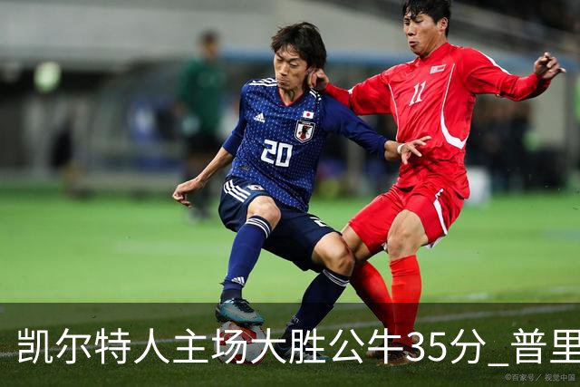 凯尔特人主场大胜公牛35分 普里查德28分领衔六人上双