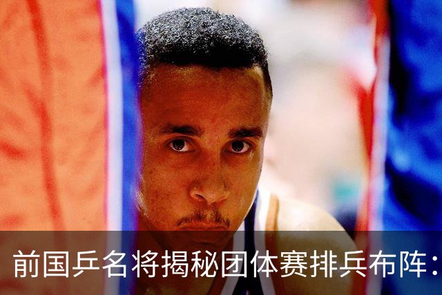 前国乒名将揭秘团体赛排兵布阵：教练不会强行指定！看运动员上场意愿