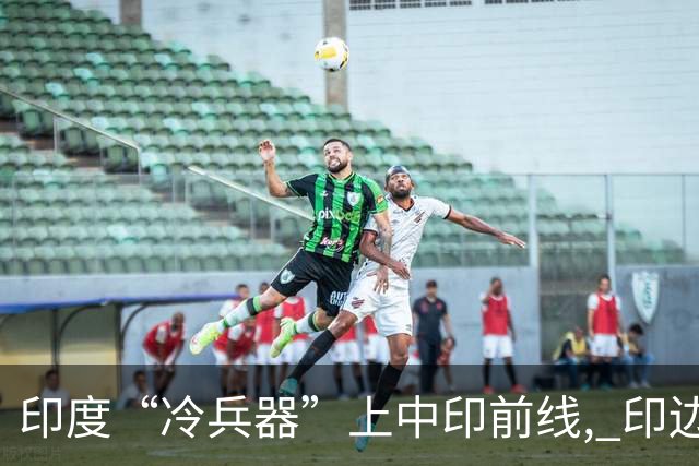 印度“冷兵器”上中印前线, 印边防司令摊牌: 根本打不过