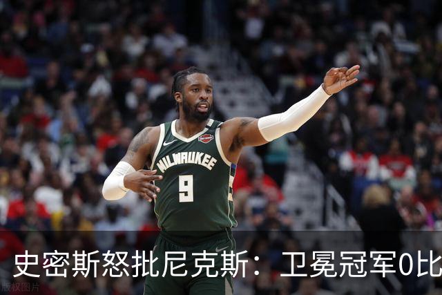 史密斯怒批尼克斯：卫冕冠军0比3开局，别再胡闹了