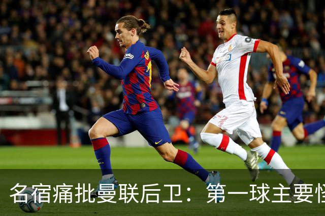 名宿痛批曼联后卫：第一球主要怪他，红牌太荒唐