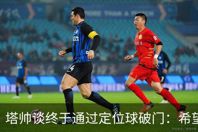 塔帅谈终于通过定位球破门：希望现在大家总算满意了吧