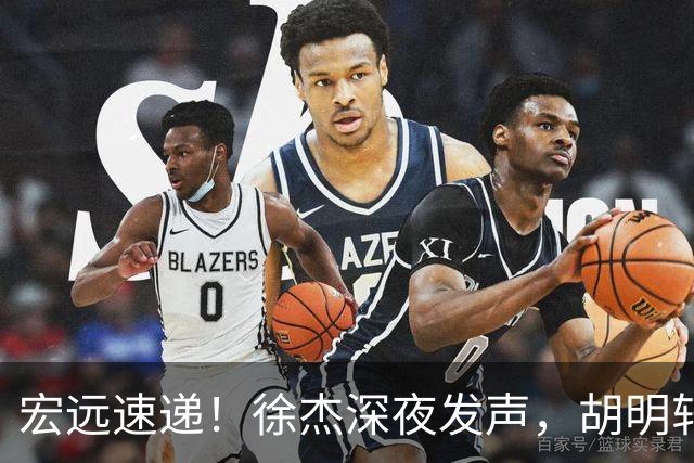 宏远速递！徐杰深夜发声，胡明轩或落选男篮大名单，阿祖离队进入倒计时