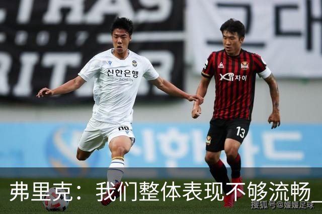 弗里克：我们整体表现不够流畅 关键时刻出现严重的注意力不集中