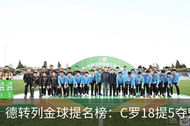 德转列金球提名榜：C罗18提5夺魁，梅西17提8问鼎，马尔蒂尼13提