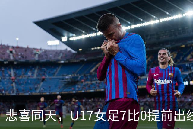 悲喜同天，U17女足7比0提前出线，U16男足9人作战被逼平