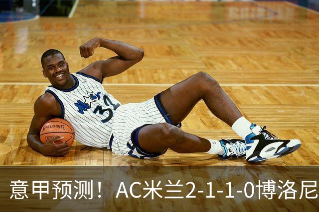 意甲预测！AC米兰2-1-1-0博洛尼亚，威尼斯0-3国米，热那亚1-2尤文