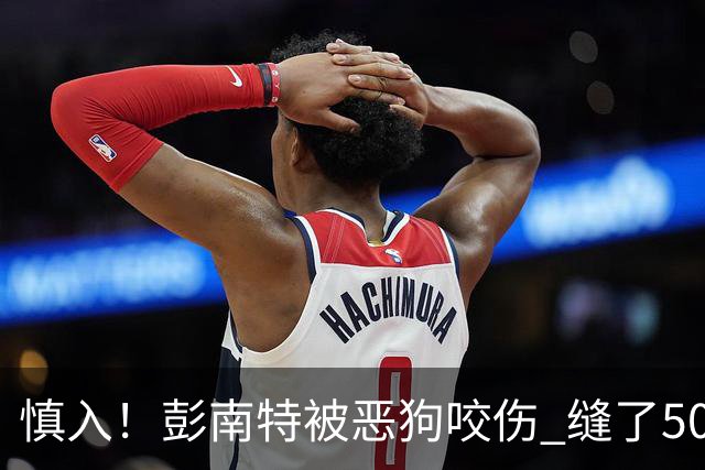 慎入！彭南特被恶狗咬伤 缝了50多针，所幸他的宠物犬英勇护主