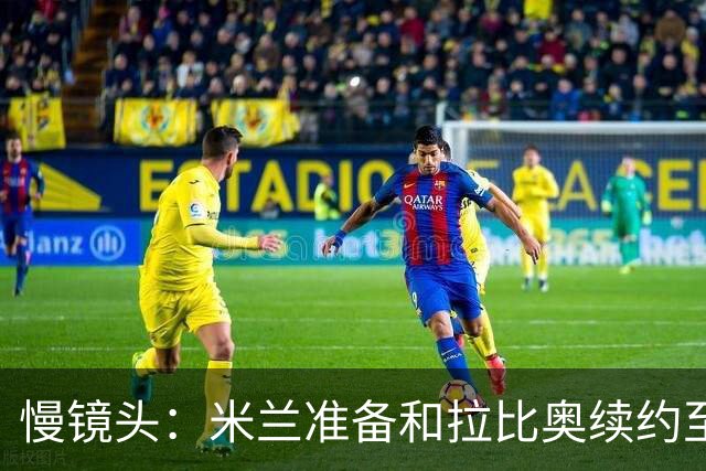 慢镜头：米兰准备和拉比奥续约至2030年，希望在圣诞节前完成谈判