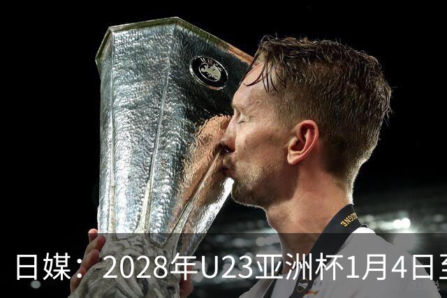 日媒：2028年U23亚洲杯1月4日至22日在日本举行，产生2个奥运席位