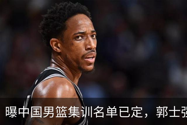 曝中国男篮集训名单已定，郭士强为世界杯搏一把，盲猜12人都有谁