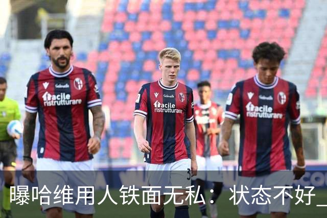 曝哈维用人铁面无私：状态不好 好友也不能上场