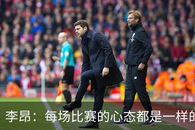 李昂：每场比赛的心态都是一样的 就是拼 要摆正我们的位置