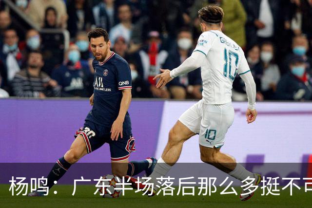 杨鸣：广东半场落后那么多挺不可思议 相信广东球迷也挺震撼