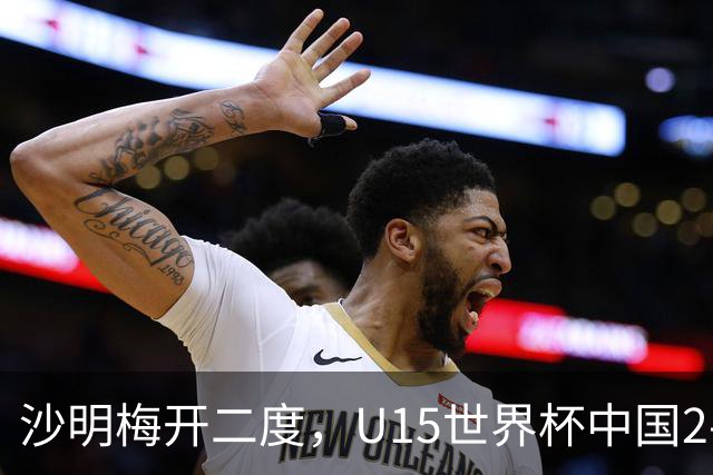 沙明梅开二度，U15世界杯中国2-3不敌安哥拉U15