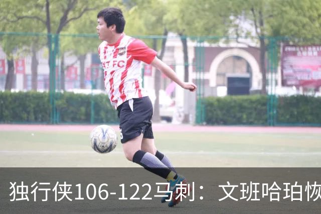 独行侠106-122马刺：文班哈珀恢复状态取胜，达拉斯人希望渺茫