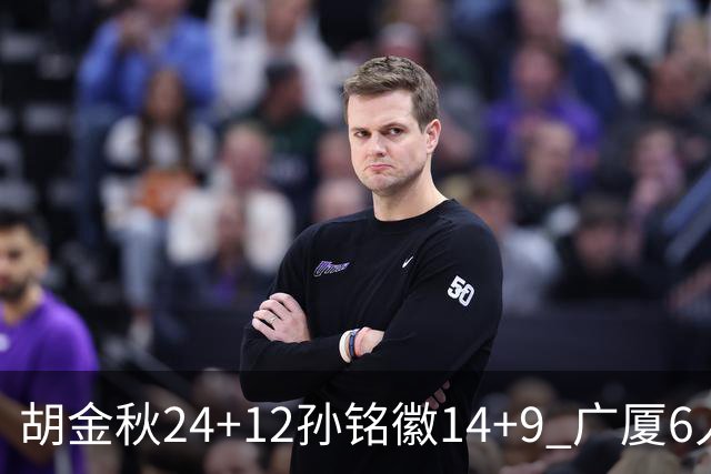 胡金秋24+12孙铭徽14+9 广厦6人上双客胜四川