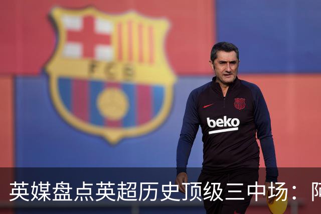 英媒盘点英超历史顶级三中场：阿森纳不败组合与曼城核心在列