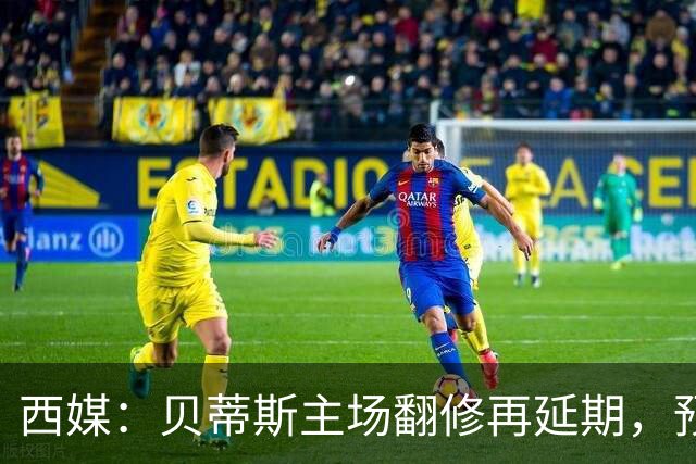 西媒：贝蒂斯主场翻修再延期，预计2029/30赛季才能回归