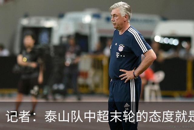 记者：泰山队中超末轮的态度就是全力以赴，谁夺冠与泰山队无关