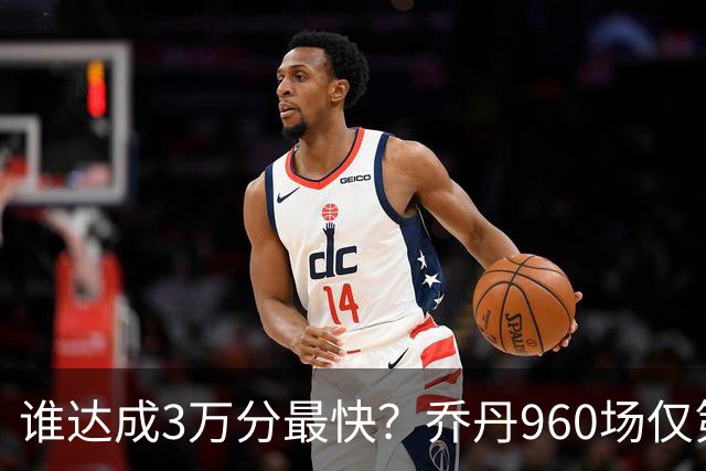 谁达成3万分最快？乔丹960场仅第二，科比1180场不进前五，第一是谁？