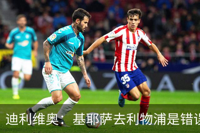 迪利维奥：基耶萨去利物浦是错误，尤文有人不配穿这身球衣
