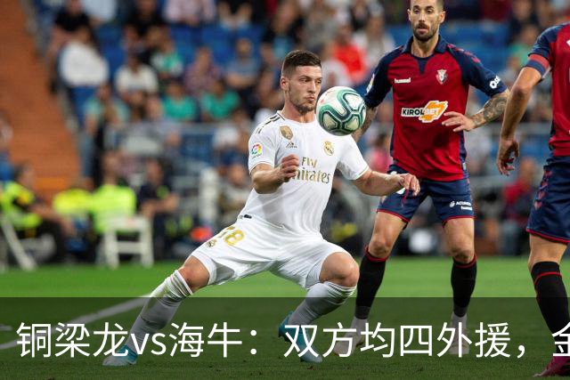铜梁龙vs海牛：双方均四外援，金永浩、韦所为先发