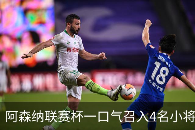 阿森纳联赛杯一口气召入4名小将，多人等首秀