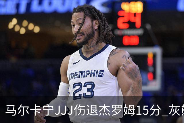 马尔卡宁JJJ伤退杰罗姆15分 灰熊击败爵士豪取四连胜
