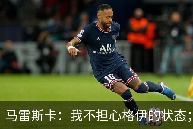 马雷斯卡：我不担心格伊的状态；换下他和谢尔基主要因为黄牌