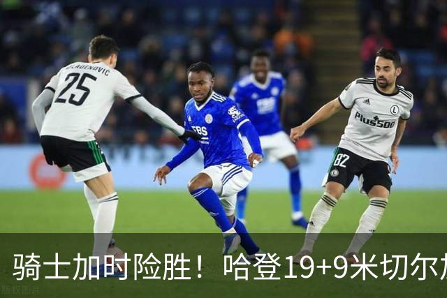 骑士加时险胜！哈登19+9米切尔加时立功，华子47+4，勇士弃将犯大错