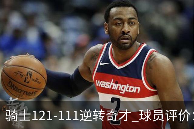 骑士121-111逆转奇才 球员评价：4人优秀，6人及格