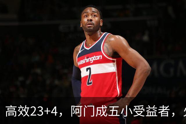 高效23+4，阿门成五小受益者，火箭队双向合同中锋7+5，可与卡佩拉竞争