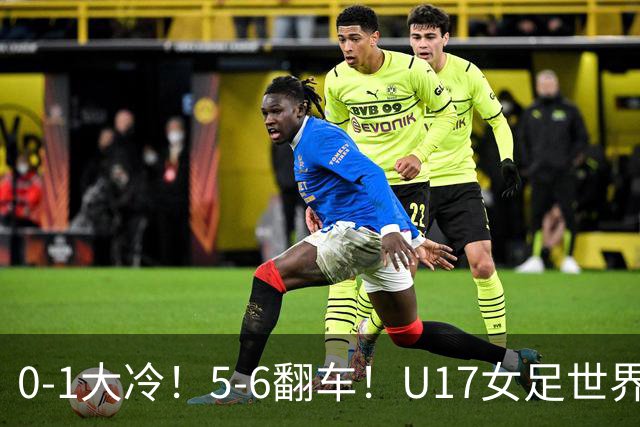 0-1大冷！5-6翻车！U17女足世界杯8强乱了：中国队若赢球将战巴西