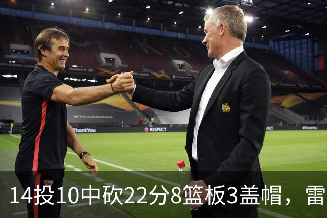 14投10中砍22分8篮板3盖帽，雷迪克称他第三节无处不在