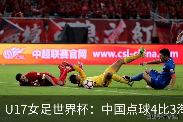 U17女足世界杯：中国点球4比3淘汰法国，牛子琪两扑点球+屡次救险；队史首次晋级8强